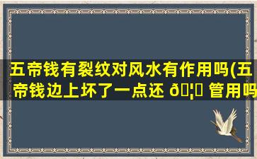 五帝钱有裂纹对风水有作用吗(五帝钱边上坏了一点还 🦅 管用吗)